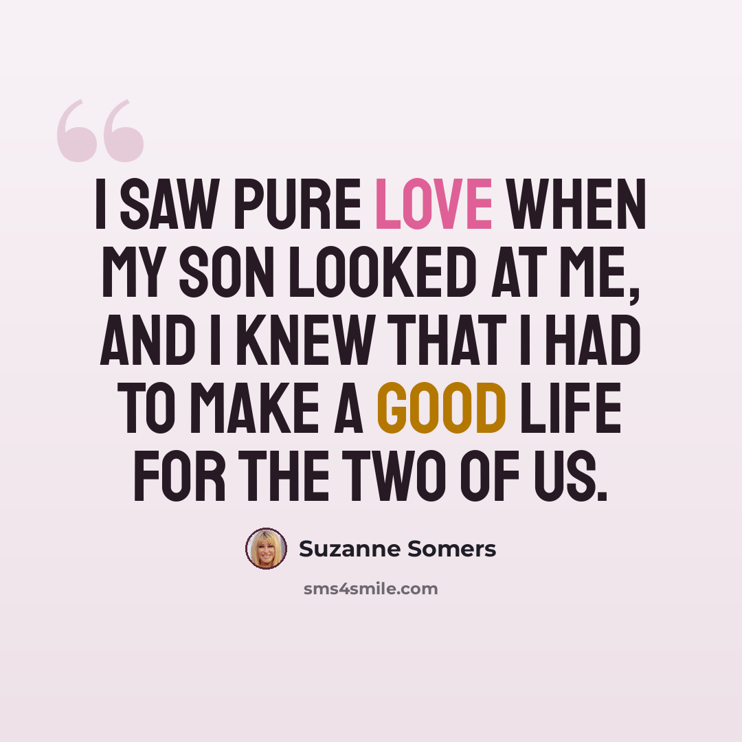 “I saw pure love when my son looked at me, and I knew that I had to make a good life for the two of us.” quote by Suzanne Somers