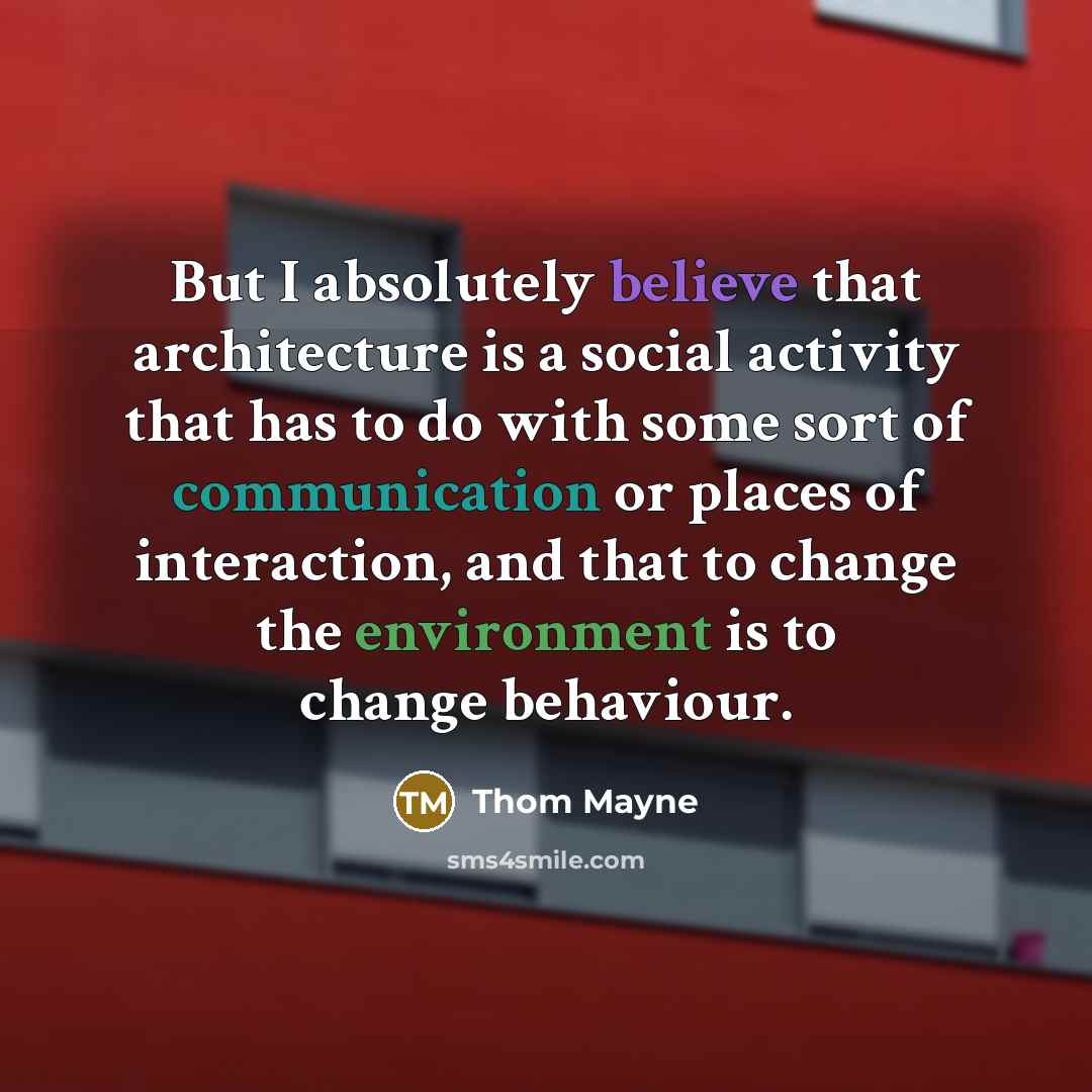 “But I absolutely believe that architecture is a social activity that has to do with some sort of communication or places of interaction, and that to change the environment is to change behaviour.” quote by Thom Mayne