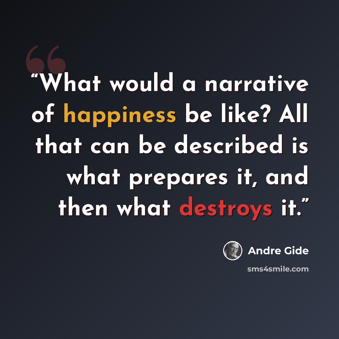 “What would a narrative of happiness be like? All that can be described is what prepares it, and then what destroys it.” quote by Andre Gide