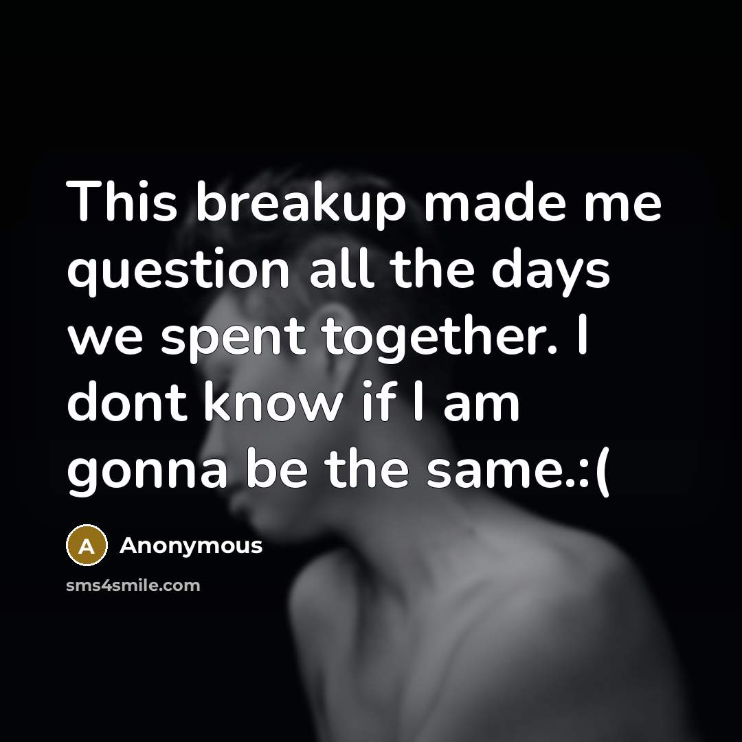 “This breakup made me question all the days we spent together. I dont know if I am gonna be the same.:(” quote by Anonymous