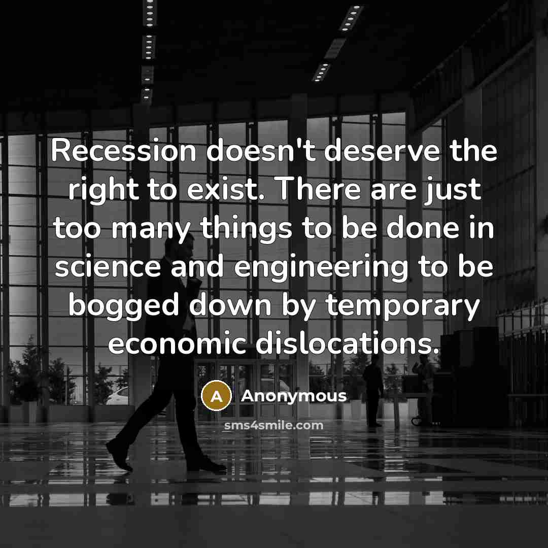 “Recession doesn't deserve the right to exist. There are just too many things to be done in science and engineering to be bogged down by temporary economic dislocations.” quote by Anonymous