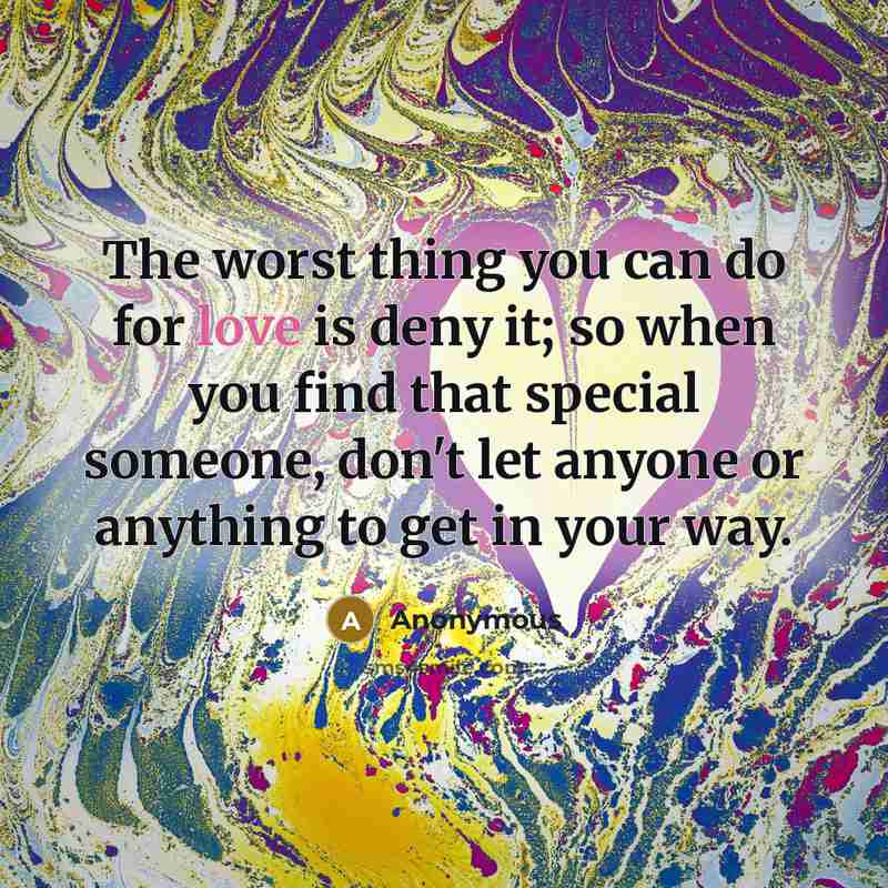 “The worst thing you can do for love is deny it; so when you find that special someone, don't let anyone or anything to get in your way.” quote by Anonymous