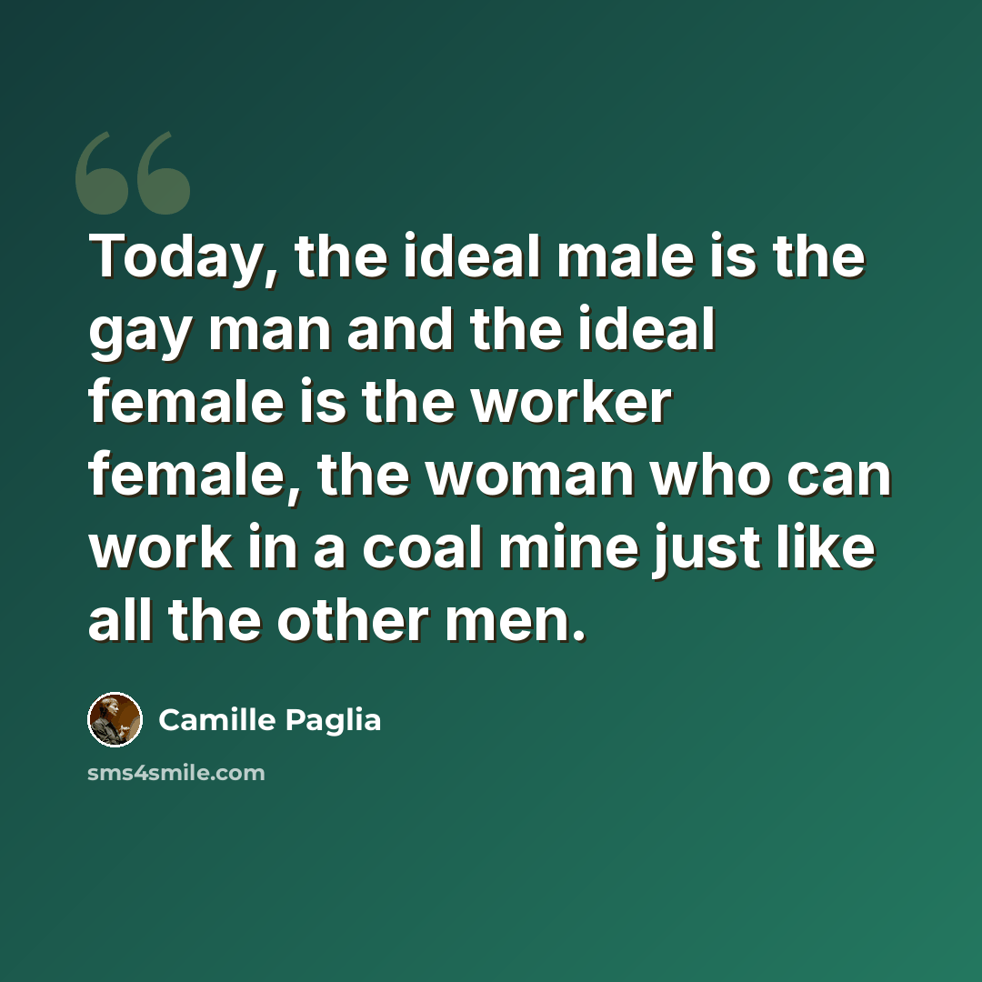 “Today, the ideal male is the gay man and the ideal female is the worker female, the woman who can work in a coal mine just like all the other men.” quote by Camille Paglia