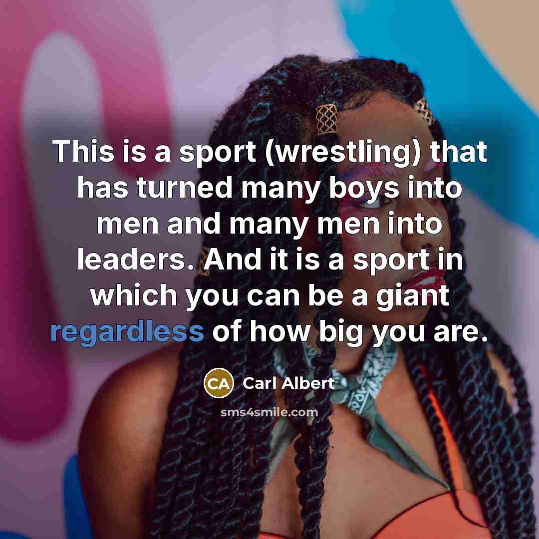 “This is a sport (wrestling) that has turned many boys into men and many men into leaders. And it is a sport in which you can be a giant regardless of how big you are.” quote by Carl Albert