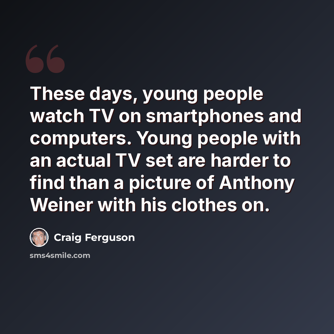 “These days, young people watch TV on smartphones and computers. Young people with an actual TV set are harder to find than a picture of Anthony Weiner with his clothes on.” quote by Craig Ferguson