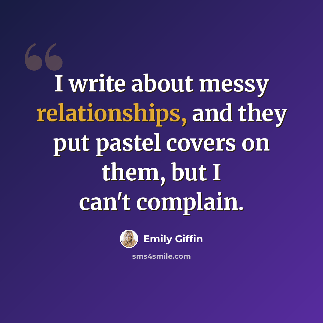 “I write about messy relationships, and they put pastel covers on them, but I can't complain.” quote by Emily Giffin