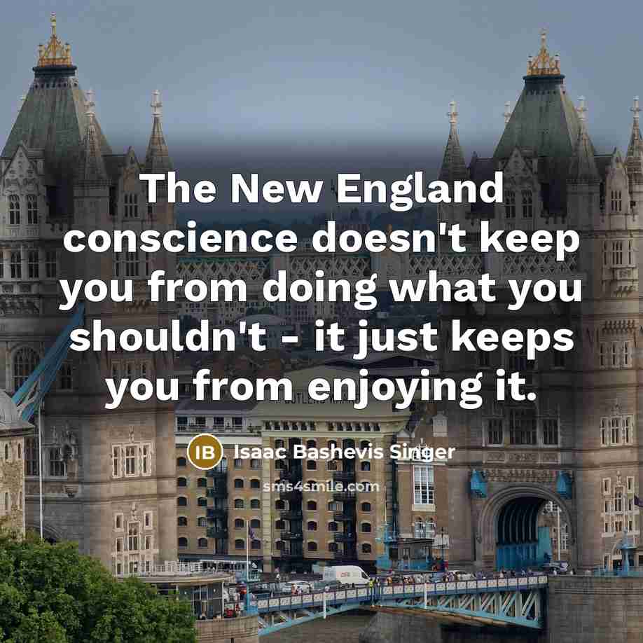 “The New England conscience doesn't keep you from doing what you shouldn't - it just keeps you from enjoying it.” quote by Isaac Bashevis Singer