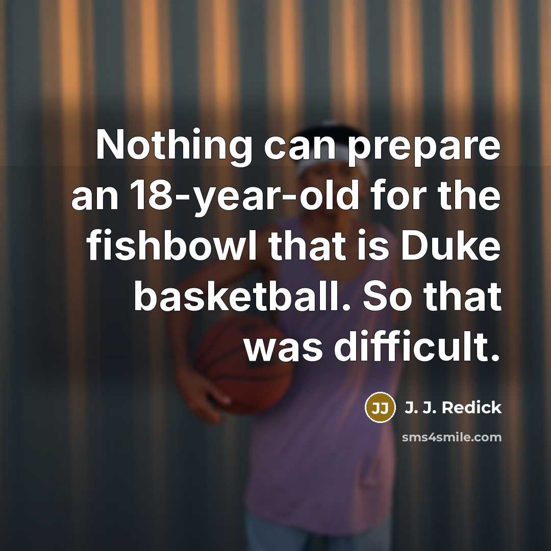 “Nothing can prepare an 18-year-old for the fishbowl that is Duke basketball. So that was difficult.” quote by J. J. Redick