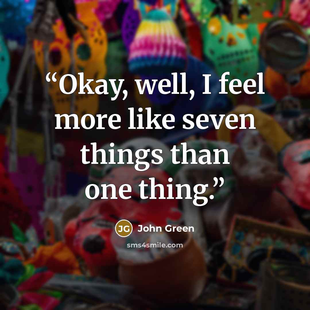 “Okay, well, I feel more like seven things than one thing.” quote by John Green