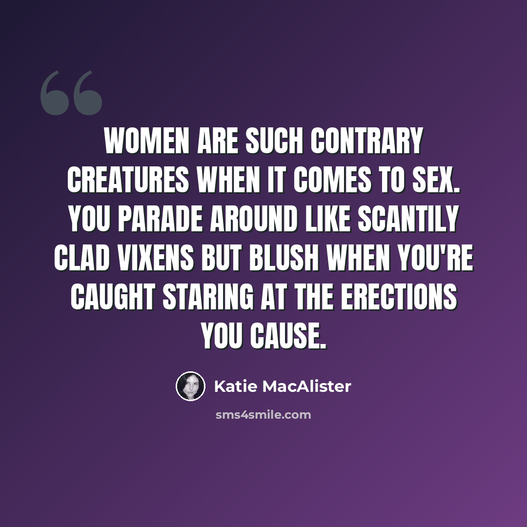 “Women are such contrary creatures when it comes to sex. You parade around like scantily clad vixens but blush when you're caught staring at the erections you cause.” quote by Katie MacAlister