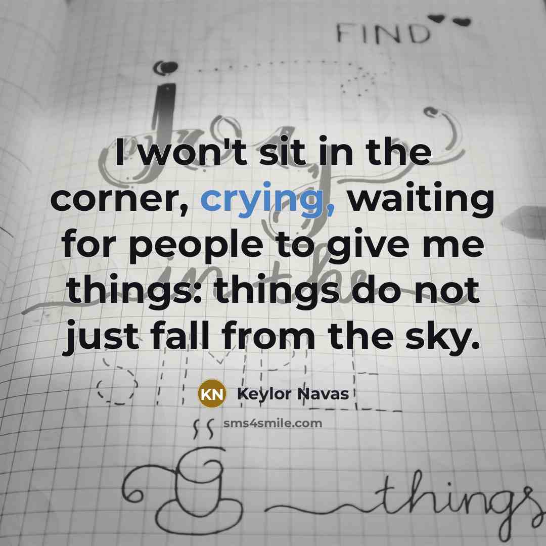 “I won't sit in the corner, crying, waiting for people to give me things: things do not just fall from the sky.” quote by Keylor Navas