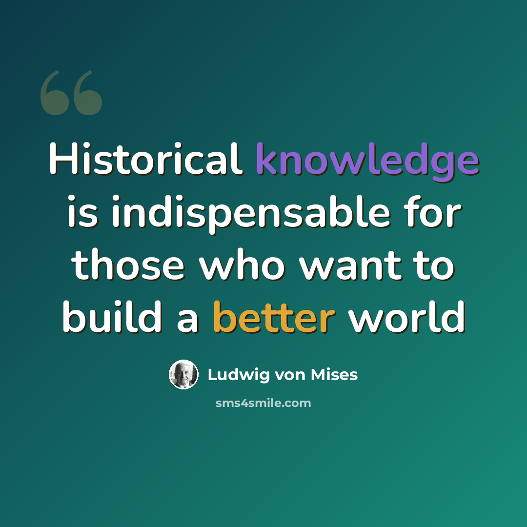 “Historical knowledge is indispensable for those who want to build a better world” quote by Ludwig von Mises
