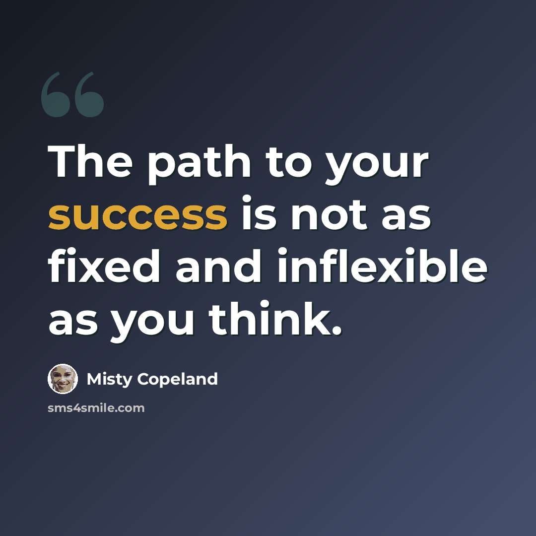 “The path to your success is not as fixed and inflexible as you think.” quote by Misty Copeland