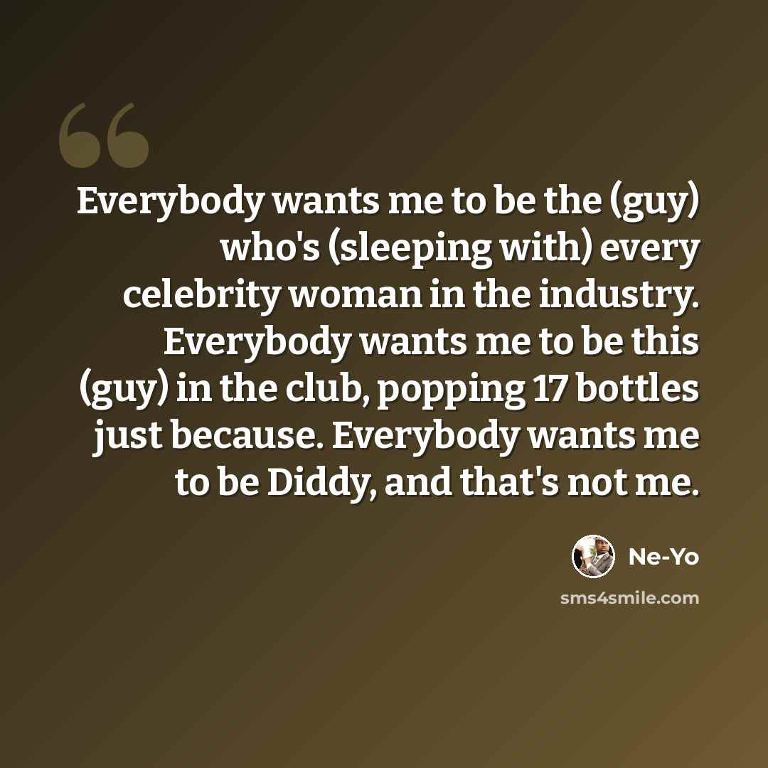 “Everybody wants me to be the (guy) who's (sleeping with) every celebrity woman in the industry. Everybody wants me to be this (guy) in the club, popping 17 bottles just because. Everybody wants me to be Diddy, and that's not me.” quote by Ne-Yo