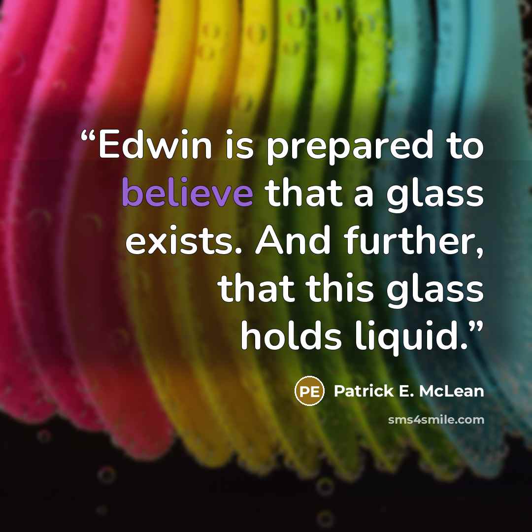 “Edwin is prepared to believe that a glass exists. And further, that this glass holds liquid.” quote by Patrick E. McLean