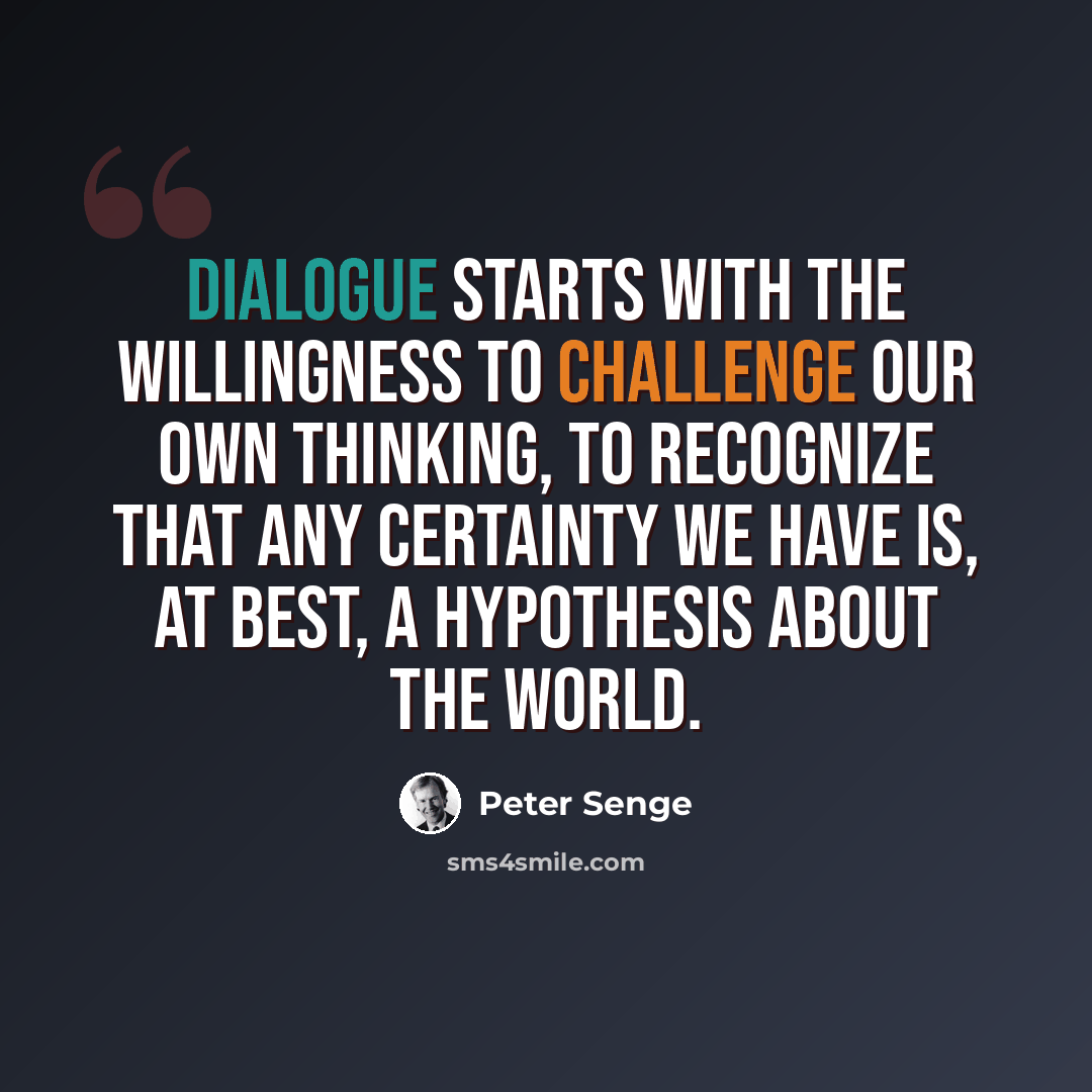 “Dialogue starts with the willingness to challenge our own thinking, to recognize that any certainty we have is, at best, a hypothesis about the world.” quote by Peter Senge