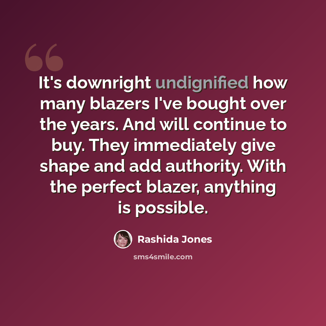 “It's downright undignified how many blazers I've bought over the years. And will continue to buy. They immediately give shape and add authority. With the perfect blazer, anything is possible.” quote by Rashida Jones