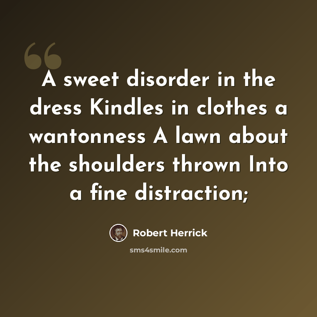 “A sweet disorder in the dress Kindles in clothes a wantonness A lawn about the shoulders thrown Into a fine distraction;” quote by Robert Herrick