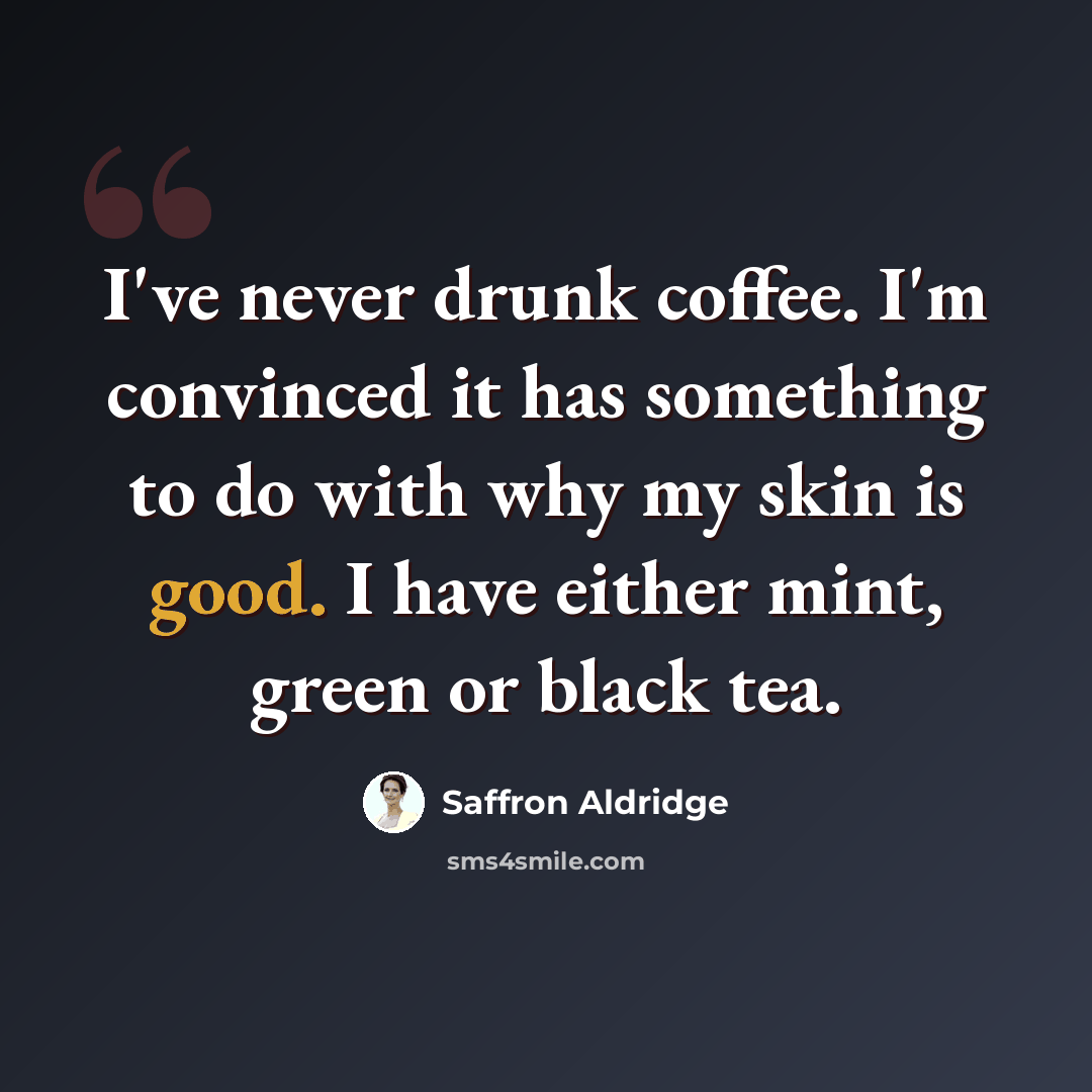 “I've never drunk coffee. I'm convinced it has something to do with why my skin is good. I have either mint, green or black tea.” quote by Saffron Aldridge