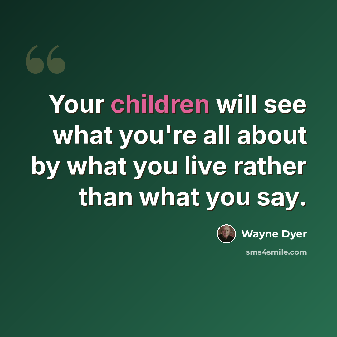 “Your children will see what you're all about by what you live rather than what you say.” quote by Wayne Dyer