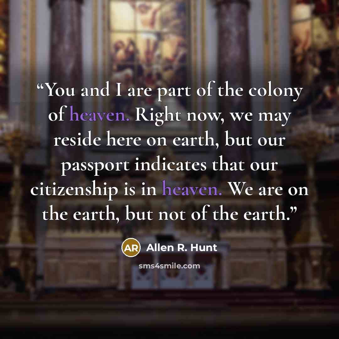 “You and I are part of the colony of heaven. Right now, we may reside here on earth, but our passport indicates that our citizenship is in heaven. We are on the earth, but not of the earth.” quote by Allen R. Hunt