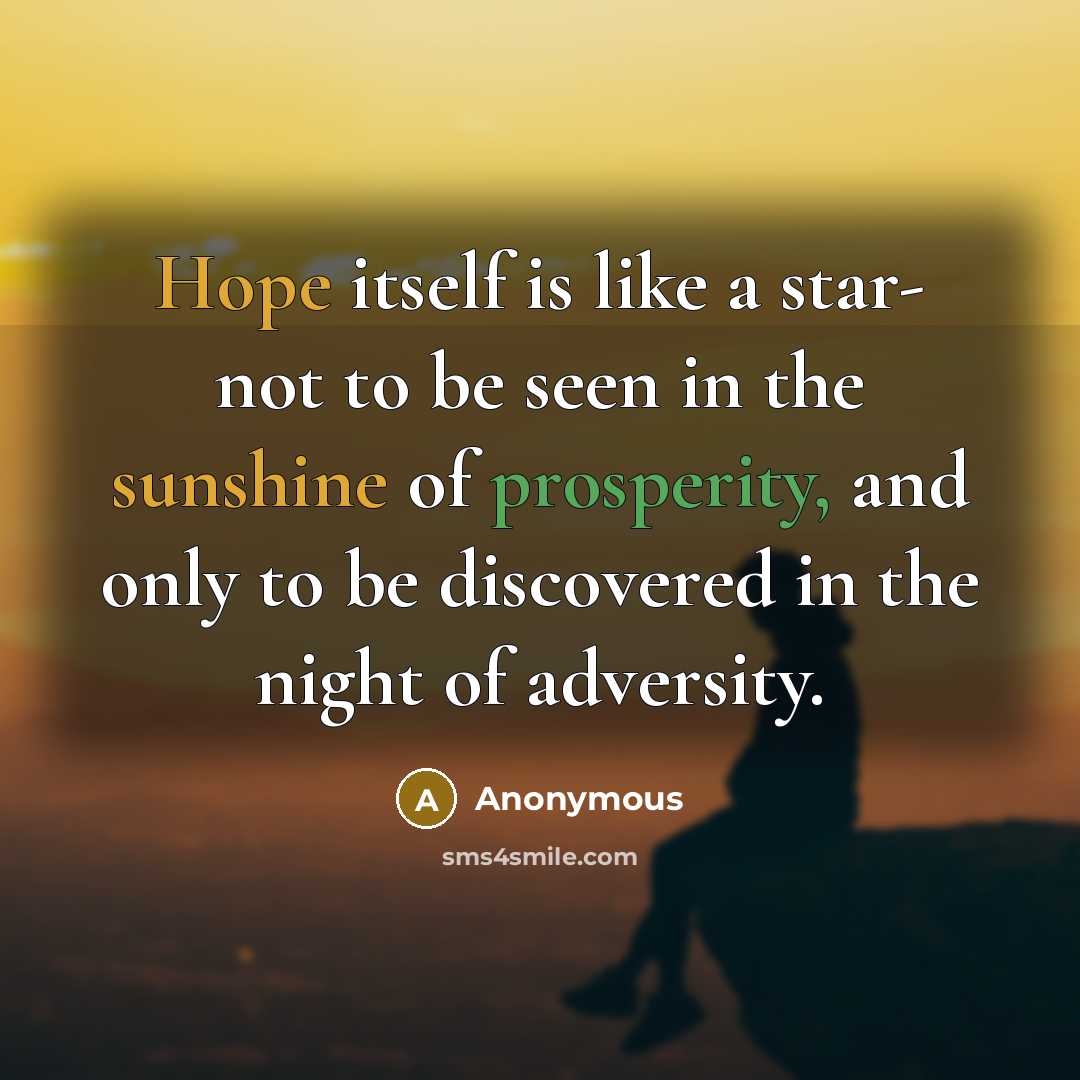 “Hope itself is like a star- not to be seen in the sunshine of prosperity, and only to be discovered in the night of adversity.” quote by Anonymous