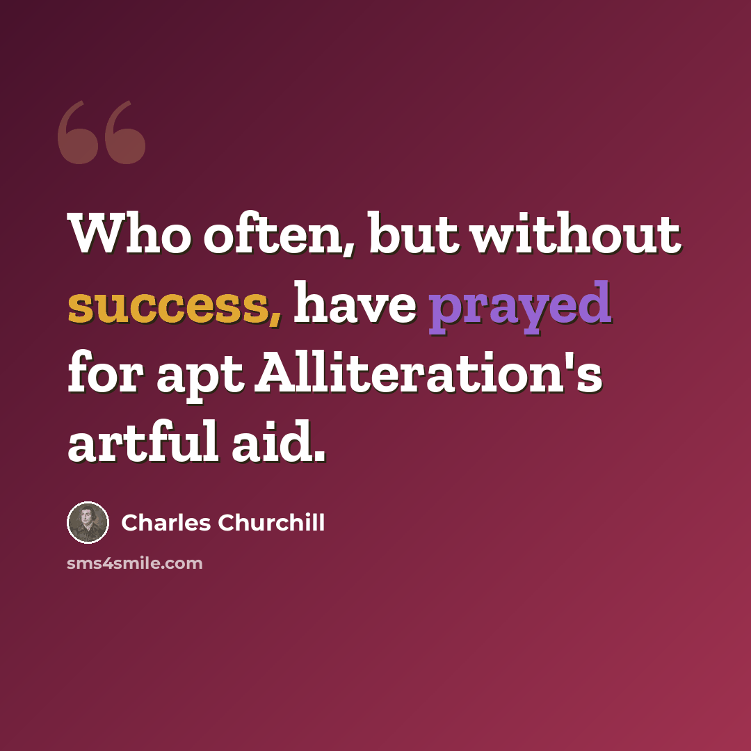 “Who often, but without success, have prayed for apt Alliteration's artful aid.” quote by Charles Churchill