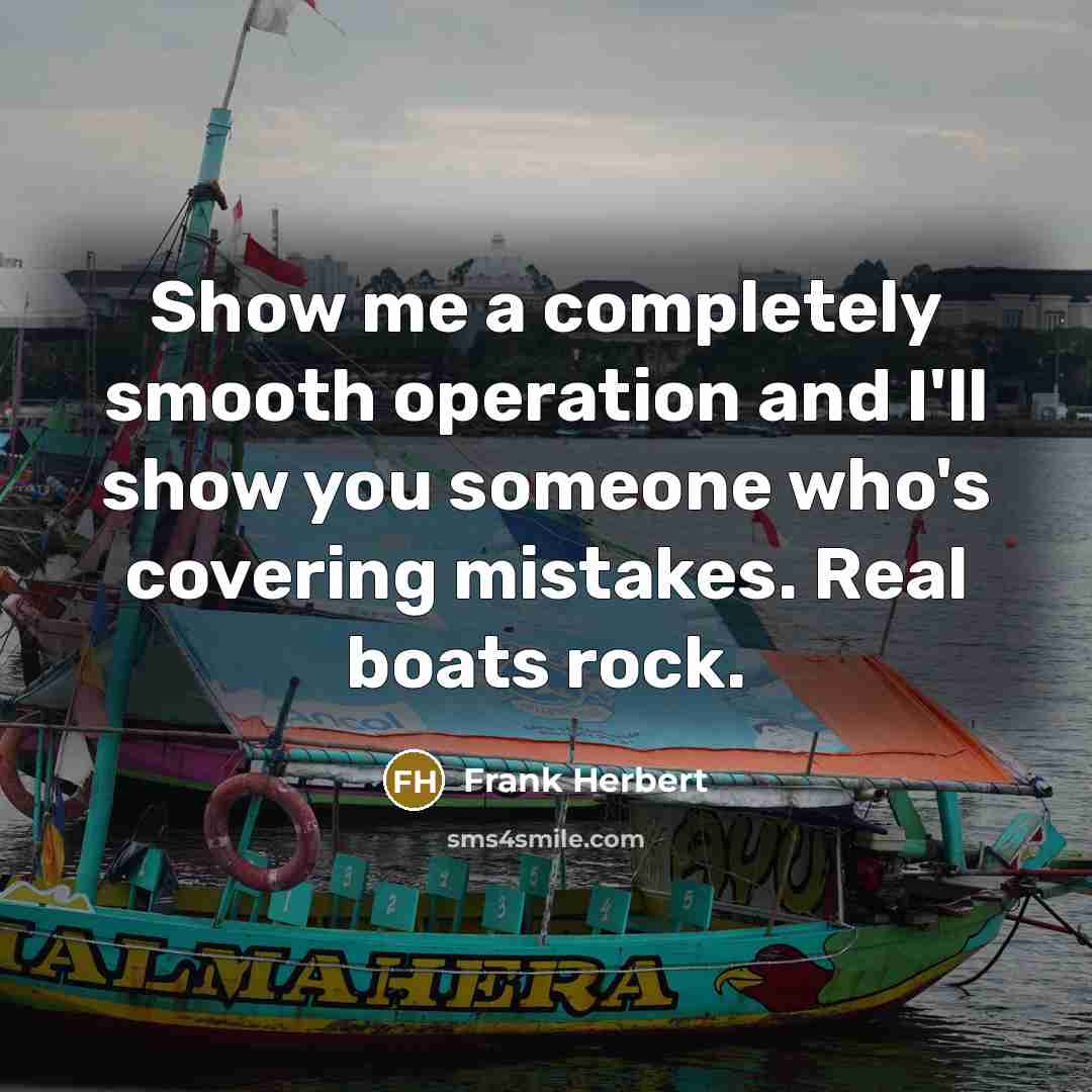 “Show me a completely smooth operation and I'll show you someone who's covering mistakes. Real boats rock.” quote by Frank Herbert