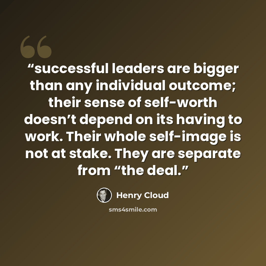 “successful leaders are bigger than any individual outcome; their sense of self-worth doesn’t depend on its having to work. Their whole self-image is not at stake. They are separate from “the deal.” quote by Henry Cloud