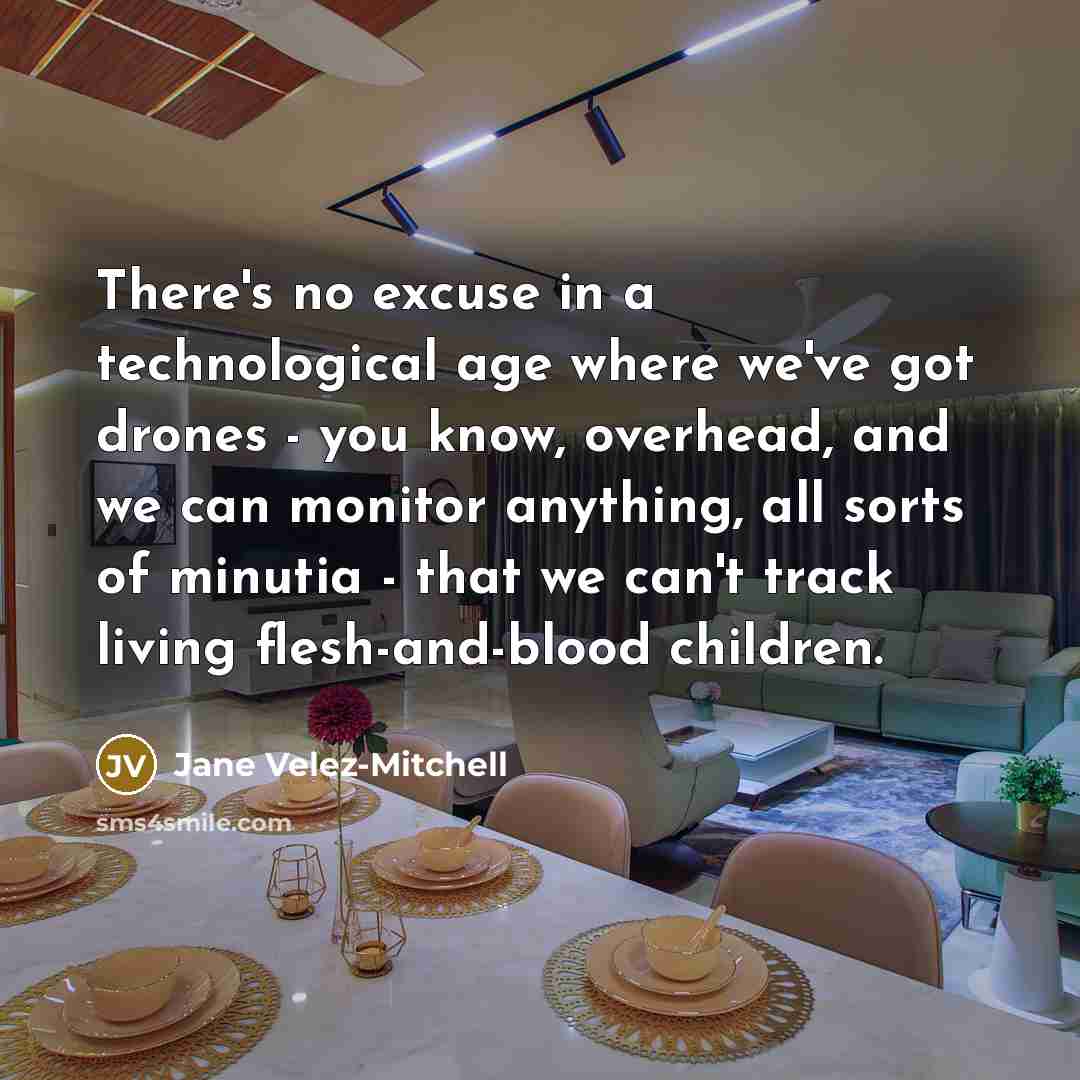 “There's no excuse in a technological age where we've got drones - you know, overhead, and we can monitor anything, all sorts of minutia - that we can't track living flesh-and-blood children.” quote by Jane Velez-Mitchell