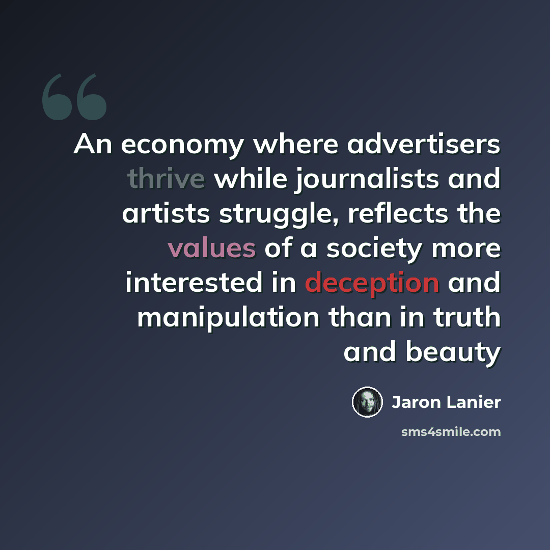 “An economy where advertisers thrive while journalists and artists struggle, reflects the values of a society more interested in deception and manipulation than in truth and beauty” quote by Jaron Lanier