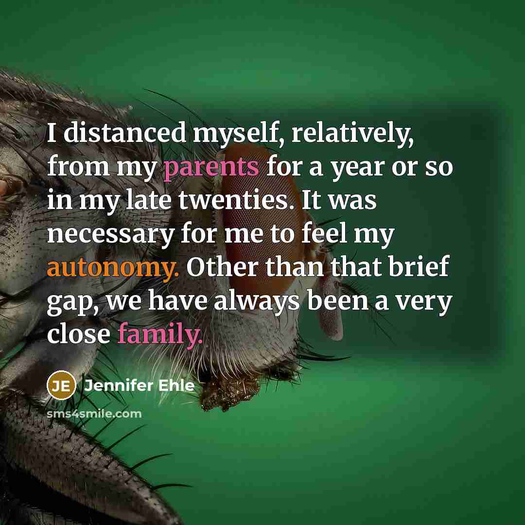 “I distanced myself, relatively, from my parents for a year or so in my late twenties. It was necessary for me to feel my autonomy. Other than that brief gap, we have always been a very close family.” quote by Jennifer Ehle