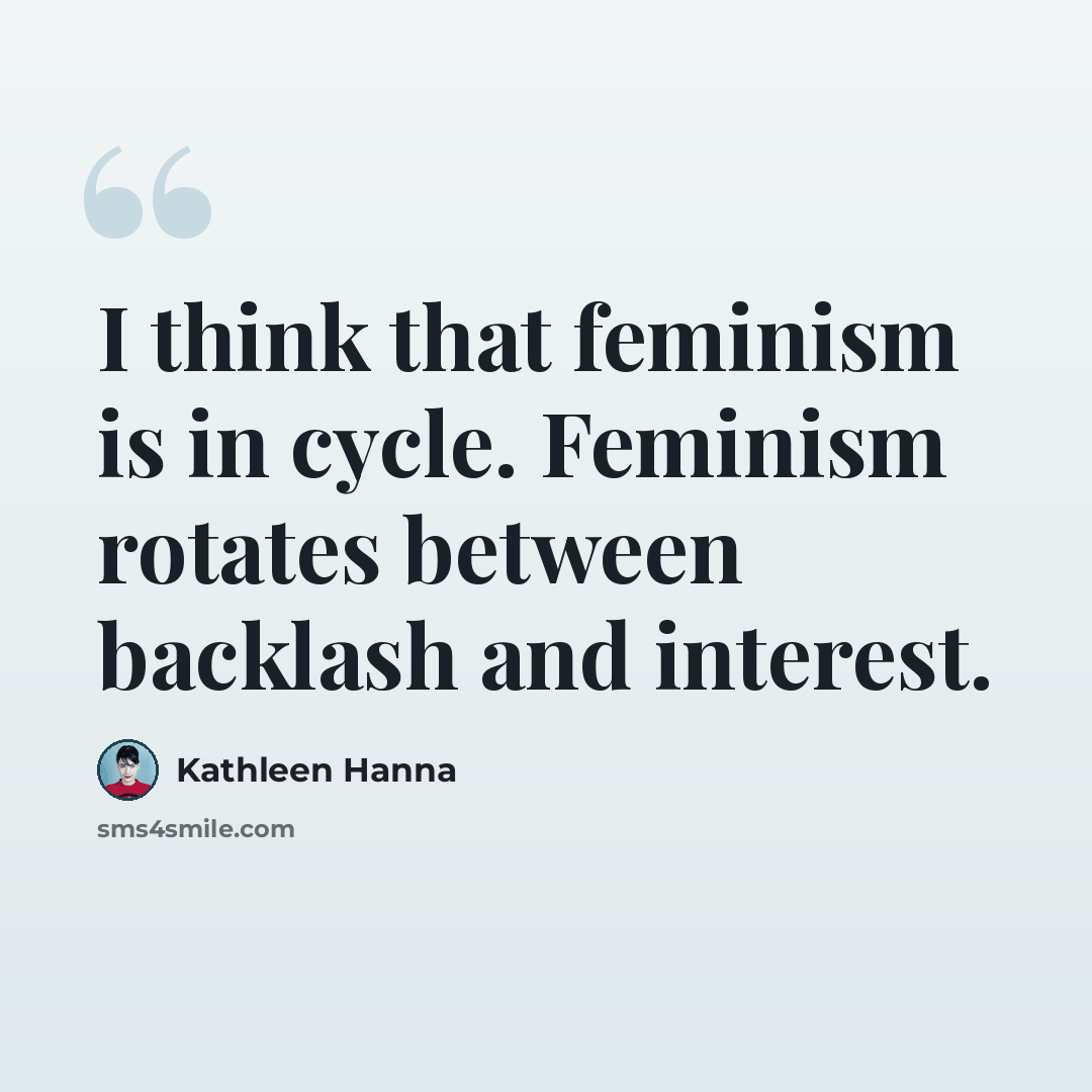 “I think that feminism is in cycle. Feminism rotates between backlash and interest.” quote by Kathleen Hanna