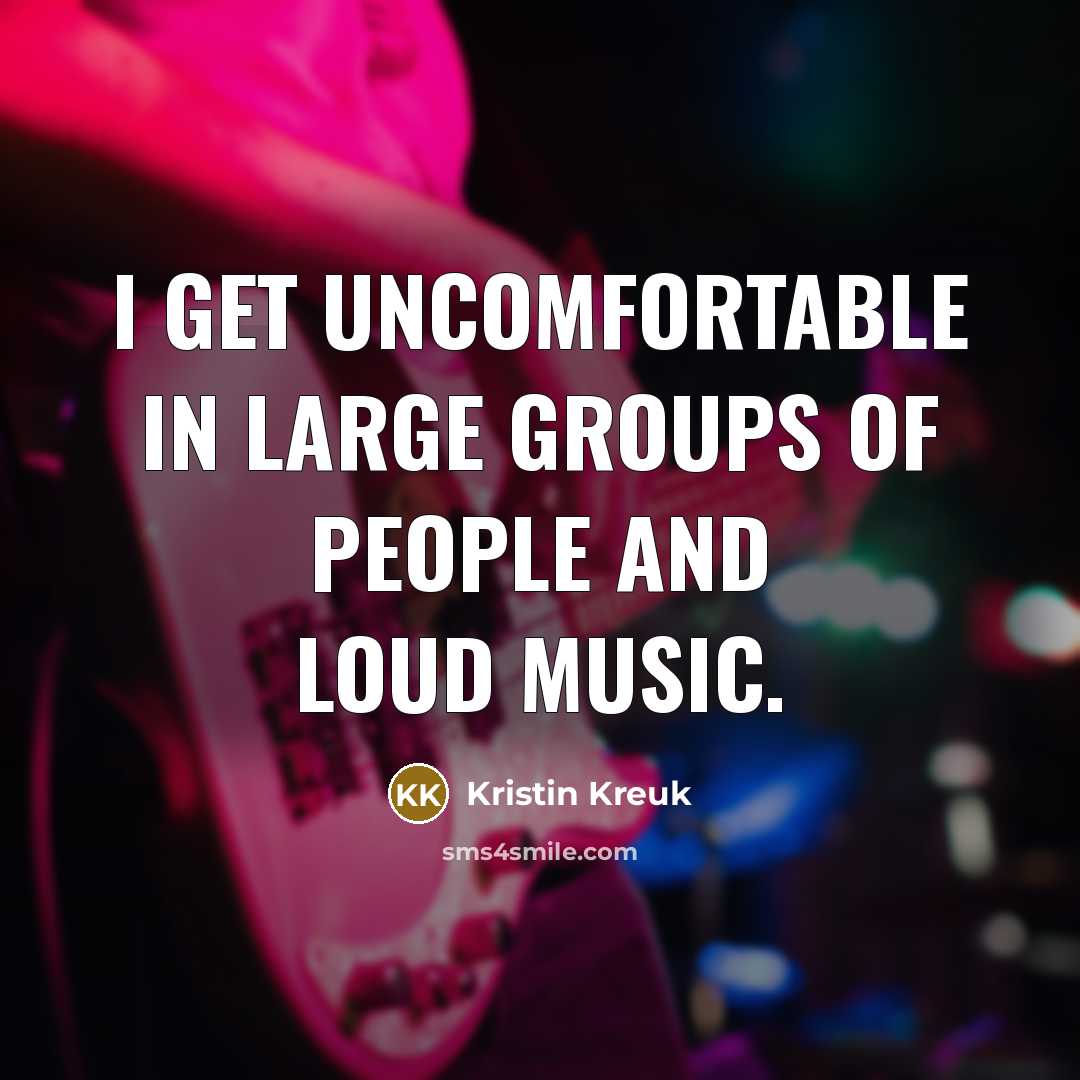 “I get uncomfortable in large groups of people and loud music.” quote by Kristin Kreuk