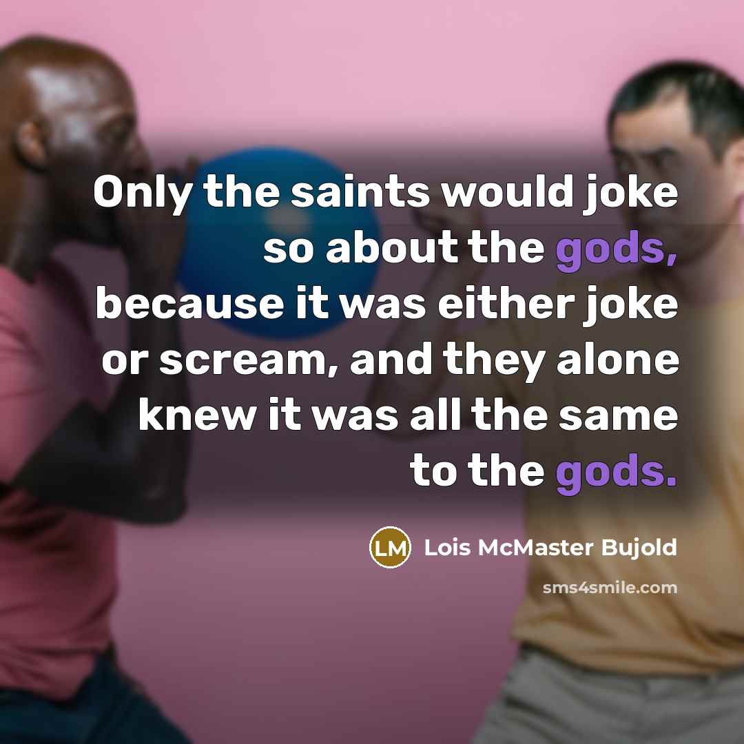 “Only the saints would joke so about the gods, because it was either joke or scream, and they alone knew it was all the same to the gods.” quote by Lois McMaster Bujold
