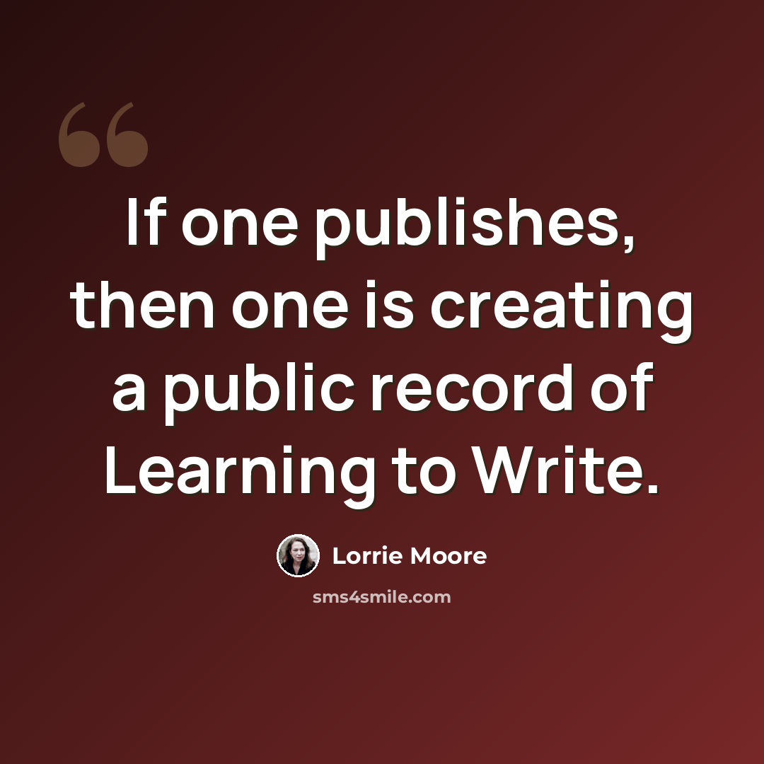 “If one publishes, then one is creating a public record of Learning to Write.” quote by Lorrie Moore