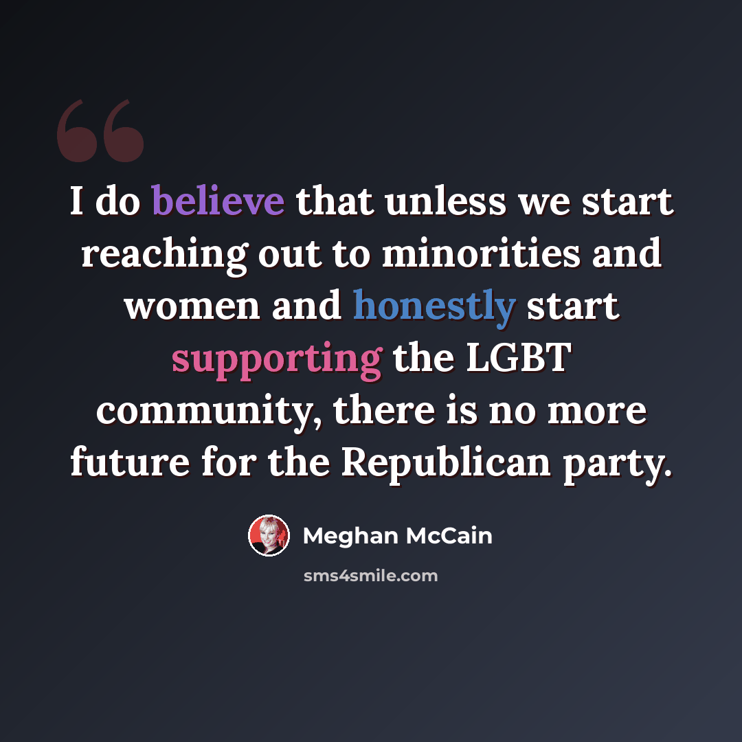 “I do believe that unless we start reaching out to minorities and women and honestly start supporting the LGBT community, there is no more future for the Republican party.” quote by Meghan McCain