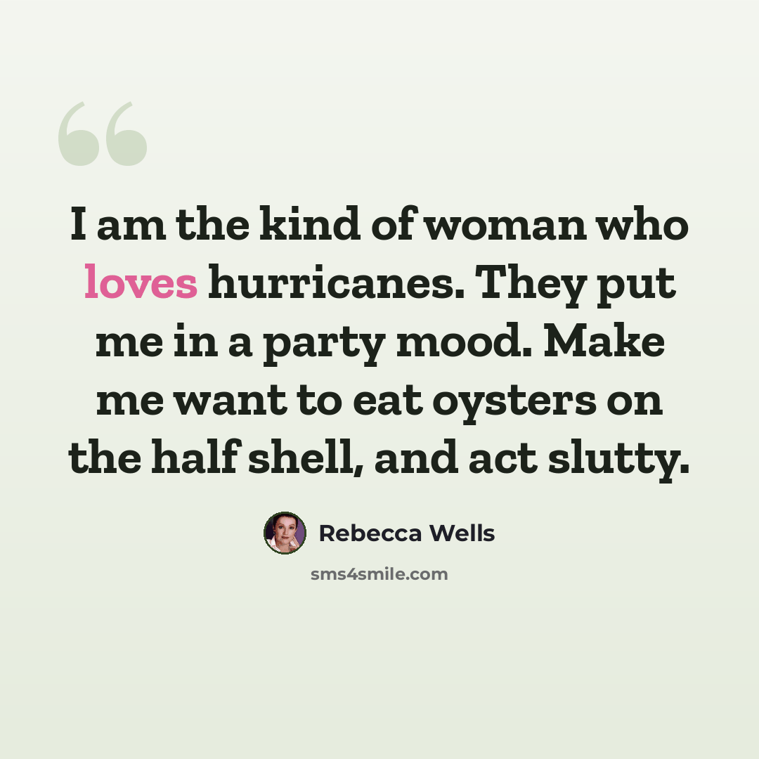 “I am the kind of woman who loves hurricanes. They put me in a party mood. Make me want to eat oysters on the half shell, and act slutty.” quote by Rebecca Wells