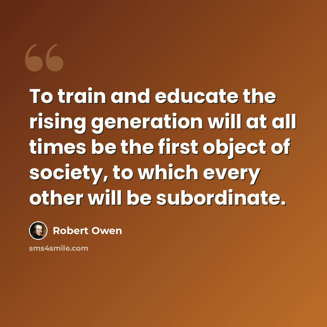 “To train and educate the rising generation will at all times be the first object of society, to which every other will be subordinate.” quote by Robert Owen