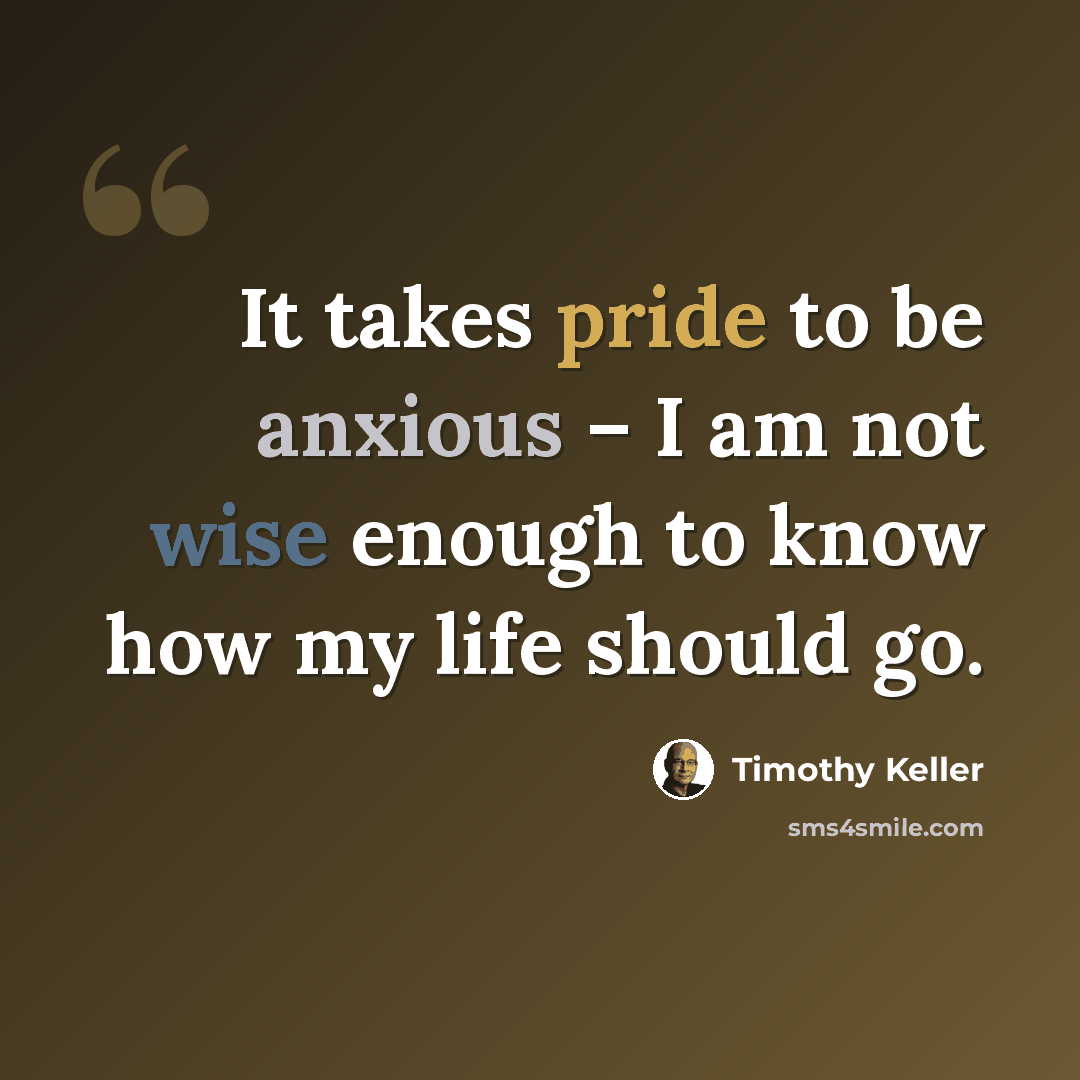 “It takes pride to be anxious – I am not wise enough to know how my life should go.” quote by Timothy Keller