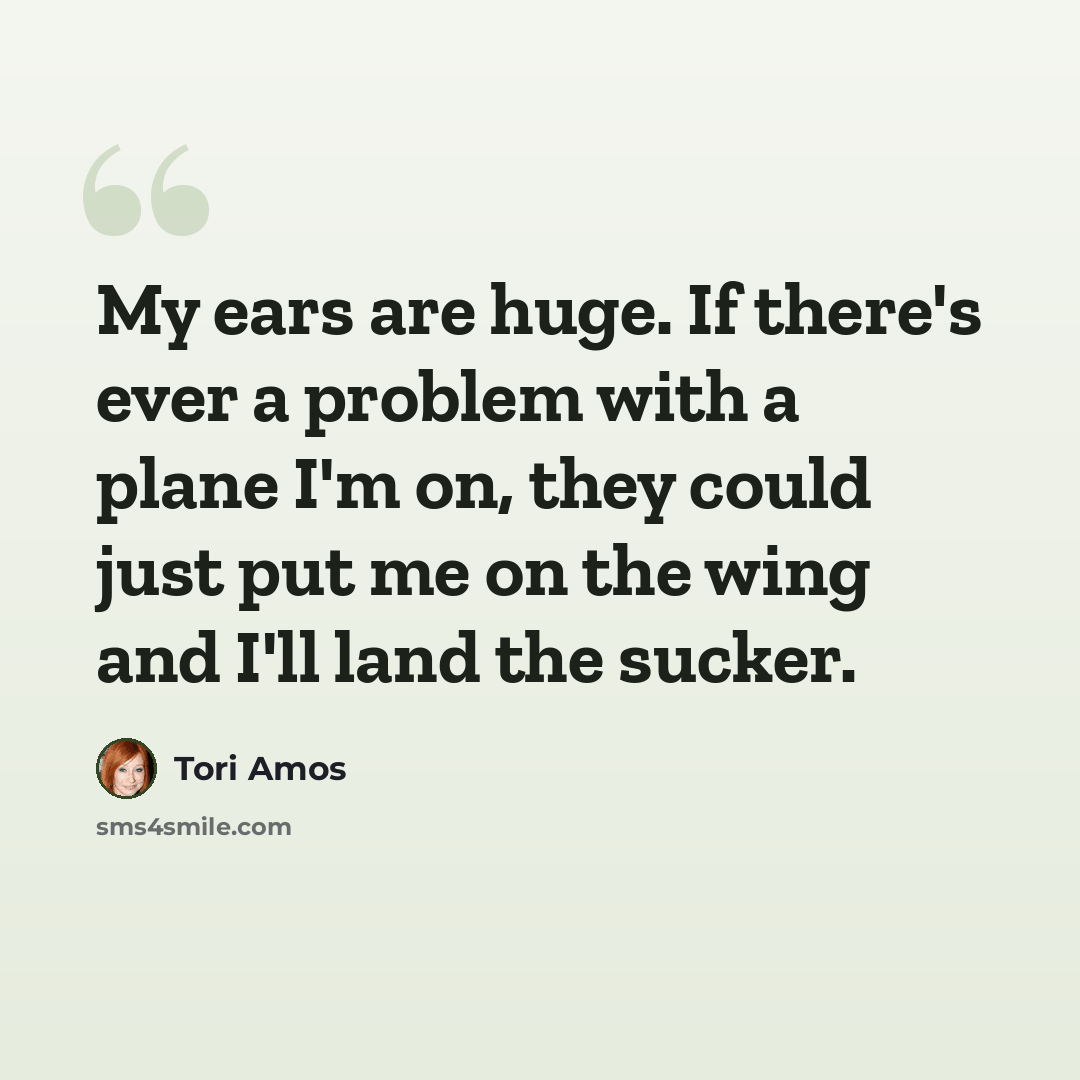 “My ears are huge. If there's ever a problem with a plane I'm on, they could just put me on the wing and I'll land the sucker.” quote by Tori Amos