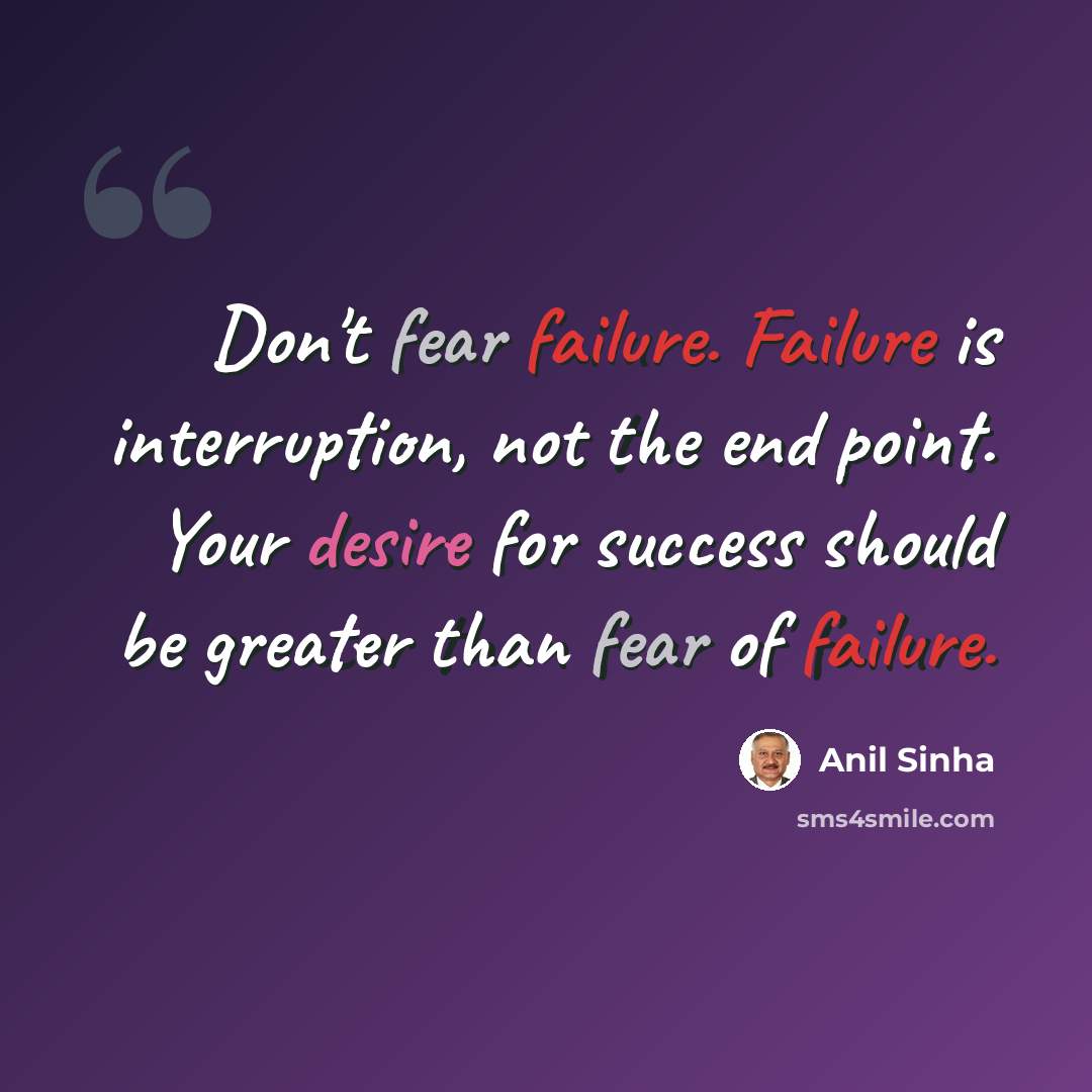 “Don't fear failure. Failure is interruption, not the end point. Your desire for success should be greater than fear of failure.” quote by Anil Sinha