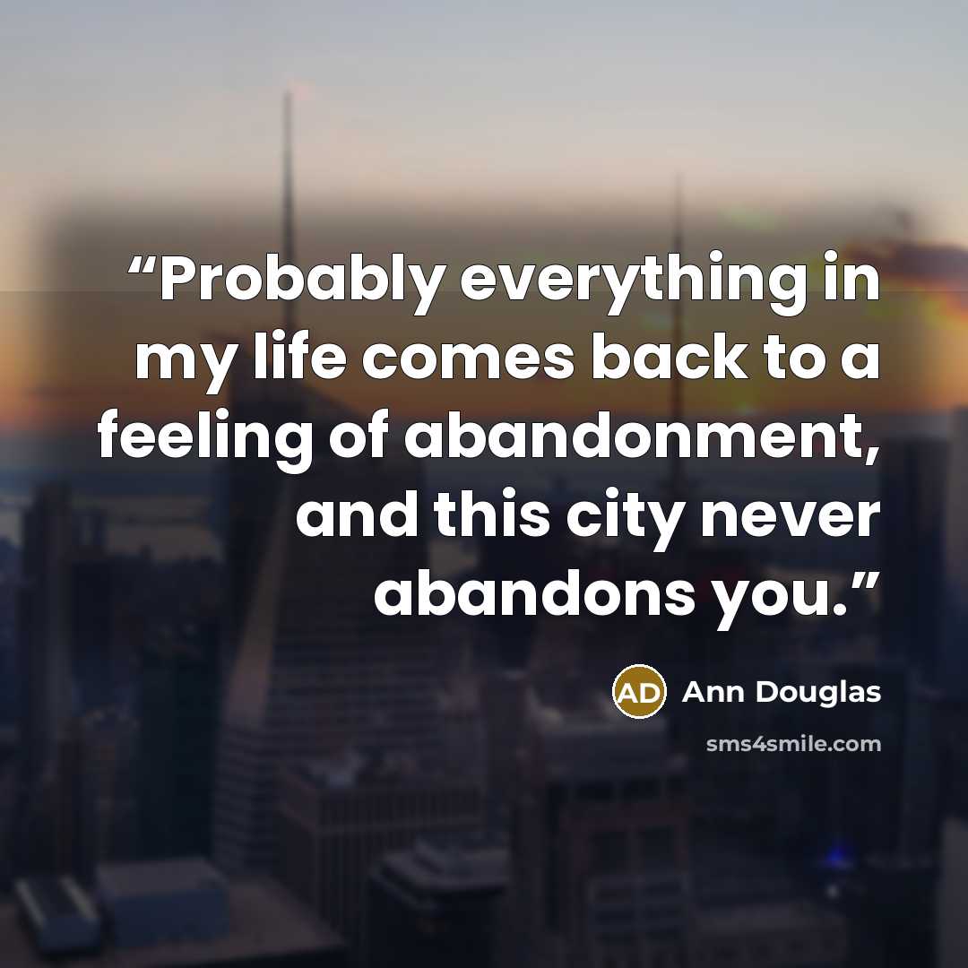 “Probably everything in my life comes back to a feeling of abandonment, and this city never abandons you.” quote by Ann Douglas