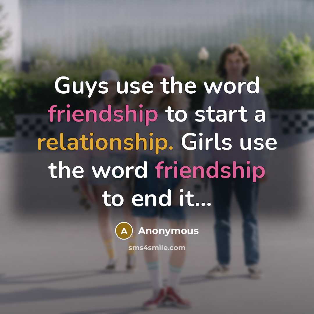 “Guys use the word friendship to start a relationship. Girls use the word friendship to end it...” quote by Anonymous