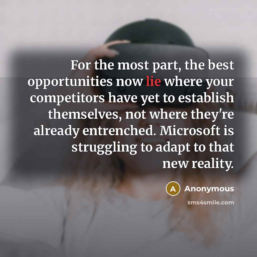 “For the most part, the best opportunities now lie where your competitors have yet to establish themselves, not where they're already entrenched. Microsoft is struggling to adapt to that new reality.” quote by Anonymous