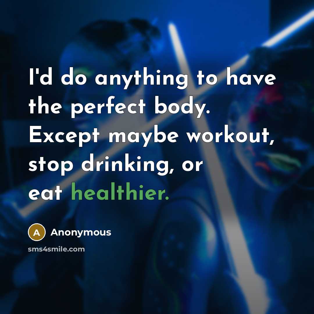 “I'd do anything to have the perfect body. Except maybe workout, stop drinking, or eat healthier.” quote by Anonymous