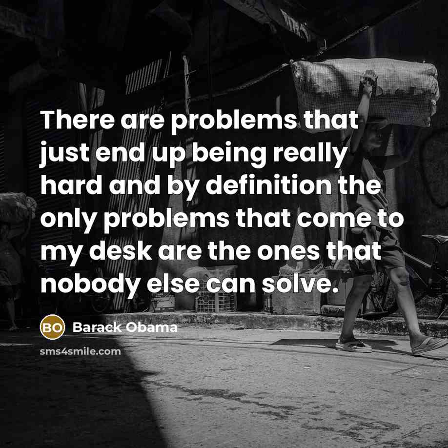 “There are problems that just end up being really hard and by definition the only problems that come to my desk are the ones that nobody else can solve.” quote by Barack Obama