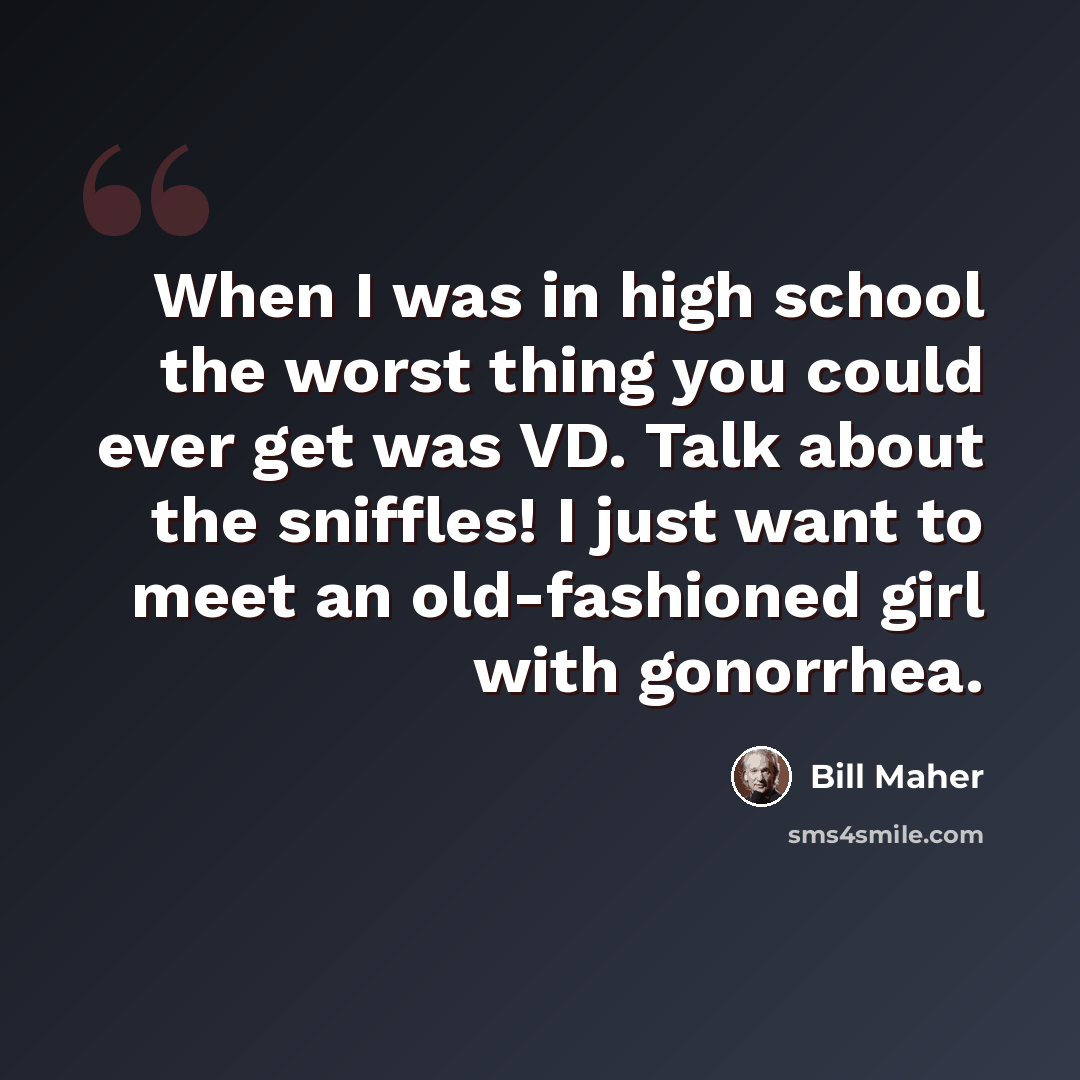 “When I was in high school the worst thing you could ever get was VD. Talk about the sniffles! I just want to meet an old-fashioned girl with gonorrhea.” quote by Bill Maher