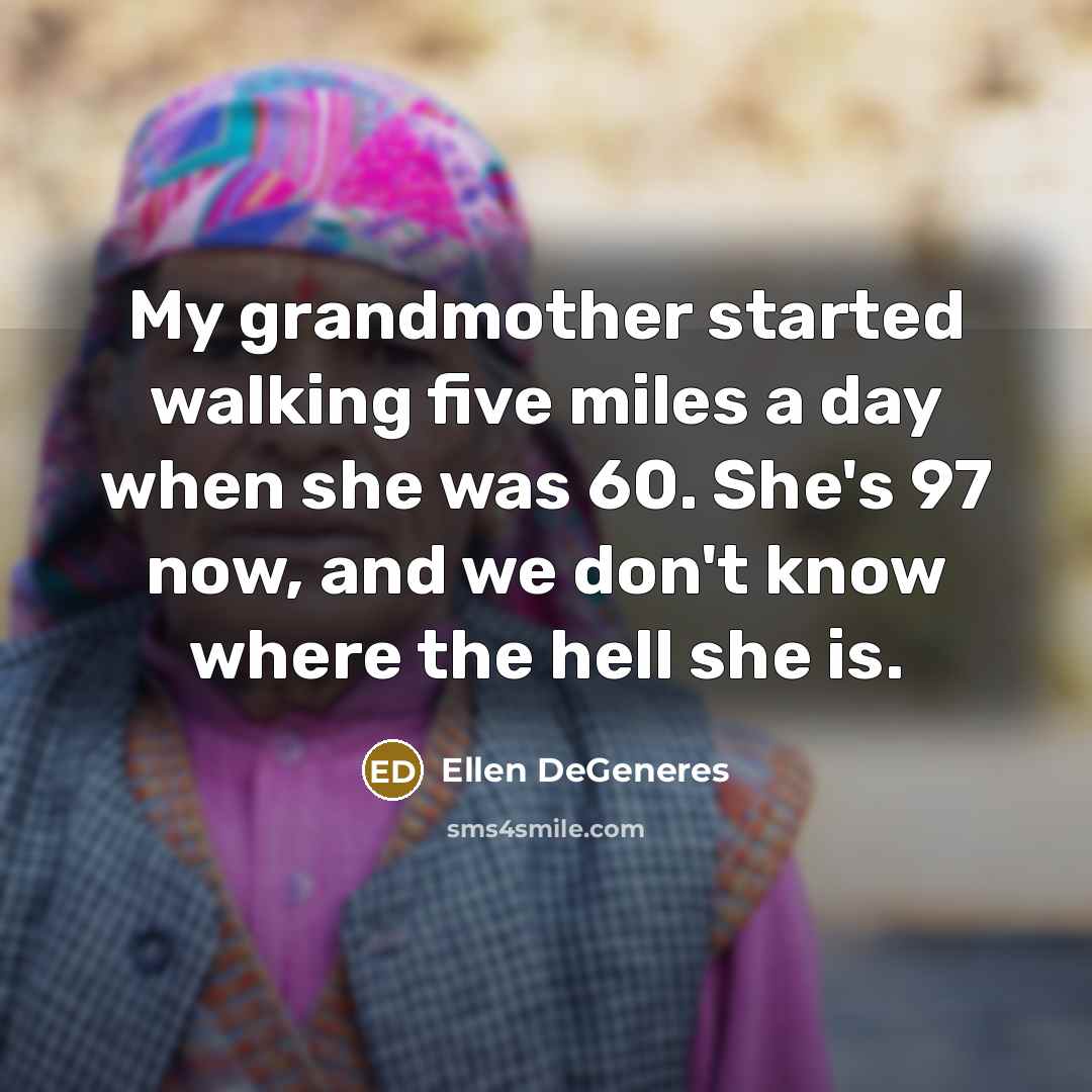 “My grandmother started walking five miles a day when she was 60. She's 97 now, and we don't know where the hell she is.” quote by Ellen DeGeneres