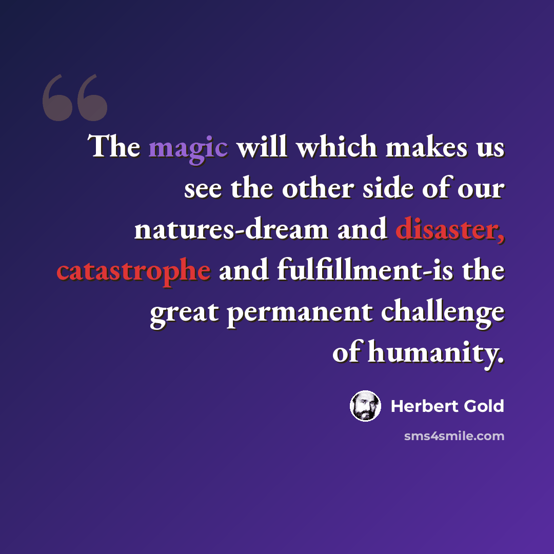 “The magic will which makes us see the other side of our natures-dream and disaster, catastrophe and fulfillment-is the great permanent challenge of humanity.” quote by Herbert Gold
